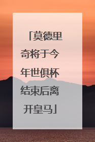 莫德里奇将于今年世俱杯结束后离开皇马