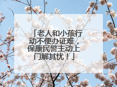 老人和小孩行动不便办证难，保康民警主动上门解其忧！