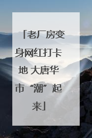 老厂房变身网红打卡地 大唐华市“潮”起来