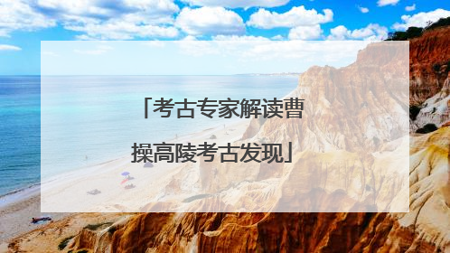 考古专家解读曹操高陵考古发现