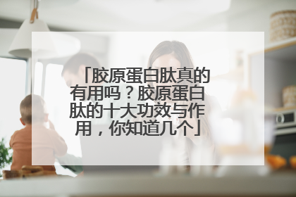 胶原蛋白肽真的有用吗？胶原蛋白肽的十大功效与作用，你知道几个