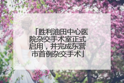 胜利油田中心医院杂交手术室正式启用，并完成东营市首例杂交手术