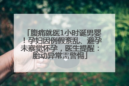腹痛就医1小时诞男婴！孕妇因例假紊乱、避孕未察觉怀孕，医生提醒：胎动异常需警惕