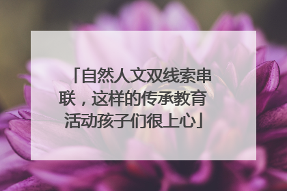 自然人文双线索串联，这样的传承教育活动孩子们很上心
