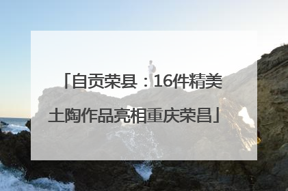 自贡荣县：16件精美土陶作品亮相重庆荣昌