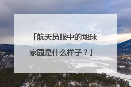 航天员眼中的地球家园是什么样子？