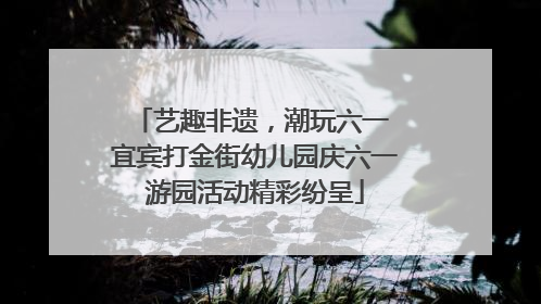 艺趣非遗，潮玩六一 宜宾打金街幼儿园庆六一游园活动精彩纷呈