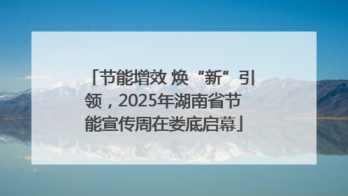 节能增效 焕“新”引领，2025年湖南省节能宣传周在娄底启幕