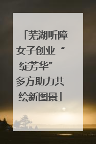 芜湖听障女子创业“绽芳华” 多方助力共绘新图景