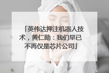 英伟达押注机器人技术，黄仁勋：我们早已不再仅是芯片公司