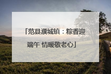 范县濮城镇：粽香迎端午 情暖敬老心