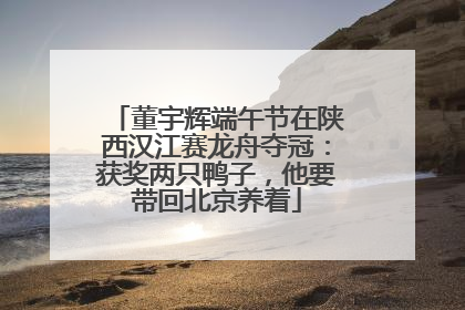 董宇辉端午节在陕西汉江赛龙舟夺冠：获奖两只鸭子，他要带回北京养着