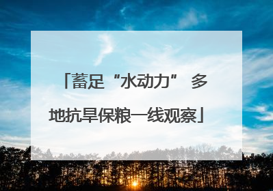 蓄足“水动力” 多地抗旱保粮一线观察