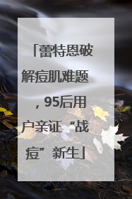 蕾特恩破解痘肌难题，95后用户亲证“战痘”新生