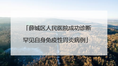 薛城区人民医院成功诊断罕见自身免疫性胃炎病例