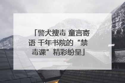 警犬搜毒 童言寄语 千年书院的“禁毒课”精彩纷呈