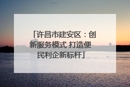 许昌市建安区：创新服务模式 打造便民利企新标杆