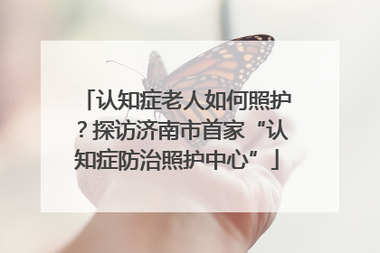 认知症老人如何照护？探访济南市首家“认知症防治照护中心”
