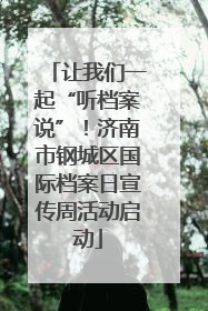 让我们一起“听档案说”！济南市钢城区国际档案日宣传周活动启动
