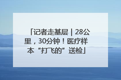 记者走基层｜28公里，30分钟！医疗样本“打飞的”送检