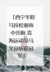 西宁半程马拉松赛雨中开跑 青海运动员马文良斩获冠军