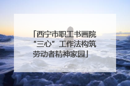 西宁市职工书画院“三心”工作法构筑劳动者精神家园