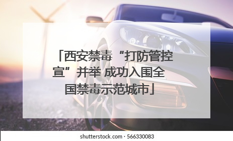 西安禁毒“打防管控宣”并举 成功入围全国禁毒示范城市