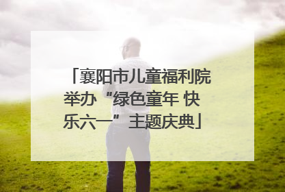 襄阳市儿童福利院举办“绿色童年 快乐六一”主题庆典