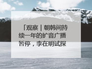 观察｜朝韩间持续一年的扩音广播暂停，李在明试探性将球踢向朝鲜