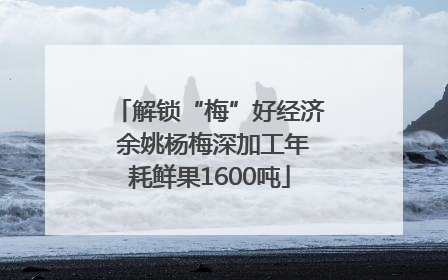 解锁“梅”好经济 余姚杨梅深加工年耗鲜果1600吨
