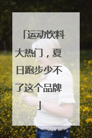 运动饮料大热门，夏日跑步少不了这个品牌