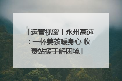 运营视窗丨永州高速：一杯姜茶暖身心 收费站援手解困境