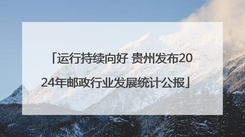 运行持续向好 贵州发布2024年邮政行业发展统计公报
