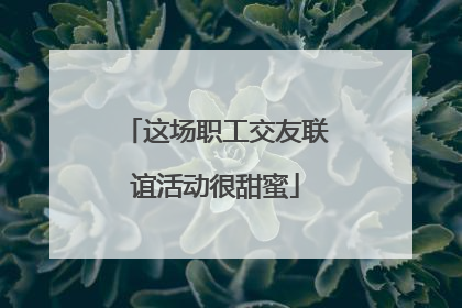 这场职工交友联谊活动很甜蜜