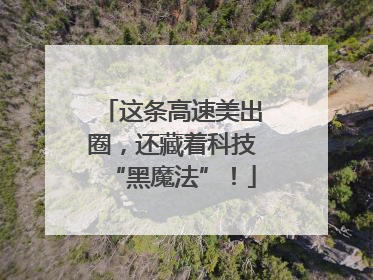 这条高速美出圈，还藏着科技“黑魔法”！