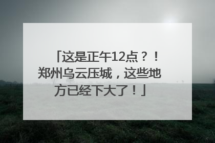 这是正午12点？！郑州乌云压城，这些地方已经下大了！