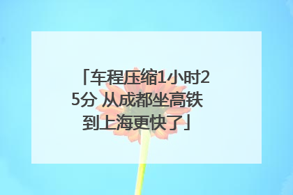车程压缩1小时25分 从成都坐高铁到上海更快了