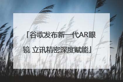 谷歌发布新一代AR眼镜 立讯精密深度赋能