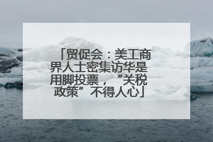 贸促会：美工商界人士密集访华是用脚投票，“关税政策”不得人心