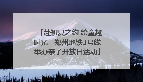 赴初夏之约 绘童趣时光｜郑州地铁3号线举办亲子开放日活动