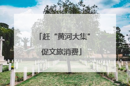 赶“黄河大集” 促文旅消费
