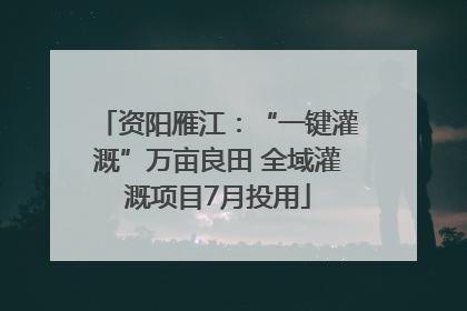 资阳雁江：“一键灌溉”万亩良田 全域灌溉项目7月投用