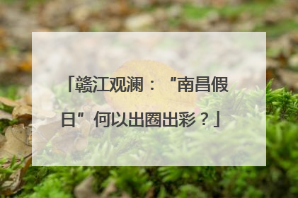 赣江观澜：“南昌假日”何以出圈出彩？