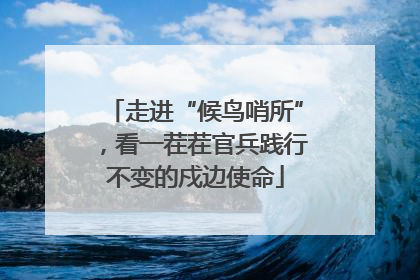 走进“候鸟哨所”,看一茬茬官兵践行不变的戍边使命