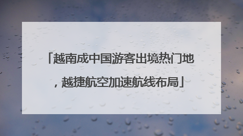 越南成中国游客出境热门地，越捷航空加速航线布局