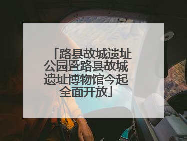 路县故城遗址公园暨路县故城遗址博物馆今起全面开放