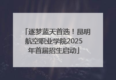 逐梦蓝天首选！昆明航空职业学院2025年首届招生启动