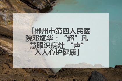 郴州市第四人民医院邓斌华：“超”凡慧眼识病灶 “声”入人心护健康