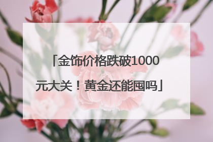 金饰价格跌破1000元大关！黄金还能囤吗