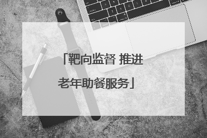 靶向监督 推进老年助餐服务